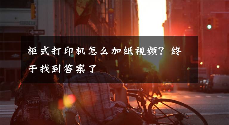 柜式打印机怎么加纸视频？终于找到答案了