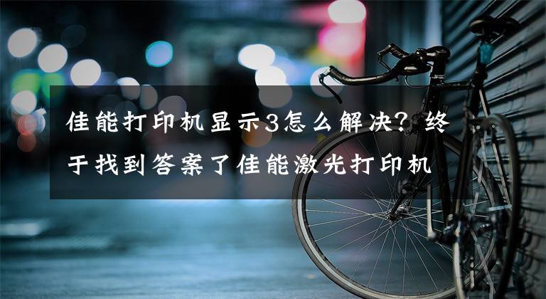 佳能打印机显示3怎么解决？终于找到答案了佳能激光打印机经典故障维修，详细教程！