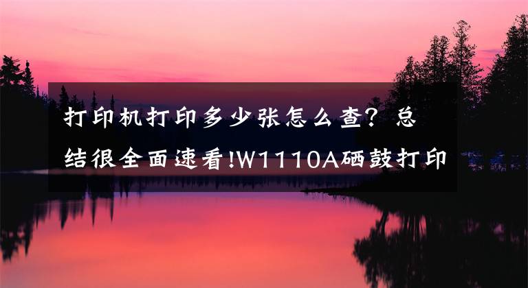 打印机打印多少张怎么查？总结很全面速看!W1110A硒鼓打印芯片测试页指南（可查看历史打印总页数）