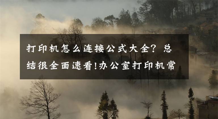 打印机怎么连接公式大全？总结很全面速看!办公室打印机常见连接方式及基本故障处理方法
