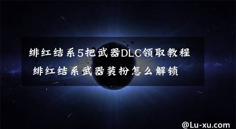 绯红结系5把武器DLC领取教程 绯红结系武器装扮怎么解锁