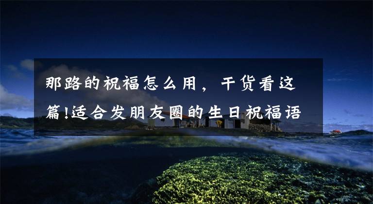 那路的祝福怎么用，干货看这篇!适合发朋友圈的生日祝福语文案