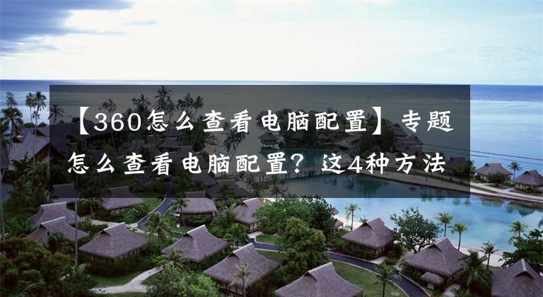 【360怎么查看电脑配置】专题怎么查看电脑配置？这4种方法学会了你也能在小伙伴面前秀一把了