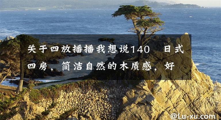 关于四放播播我想说140㎡日式四房，简洁自然的木质感，好喜欢！