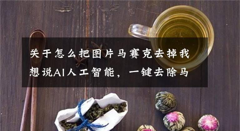 关于怎么把图片马赛克去掉我想说AI人工智能，一键去除马赛克技术