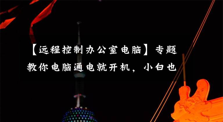 【远程控制办公室电脑】专题教你电脑通电就开机，小白也能搭建远程办公，这样做最简单