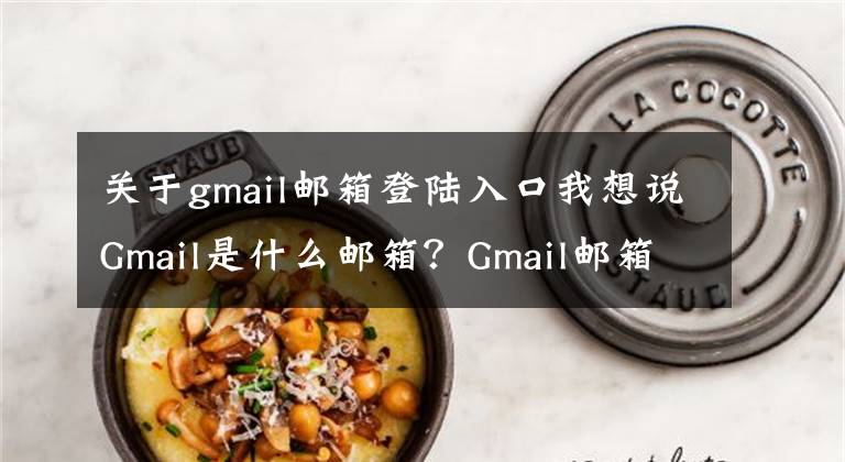 关于gmail邮箱登陆入口我想说Gmail是什么邮箱？Gmail邮箱要怎么注册？