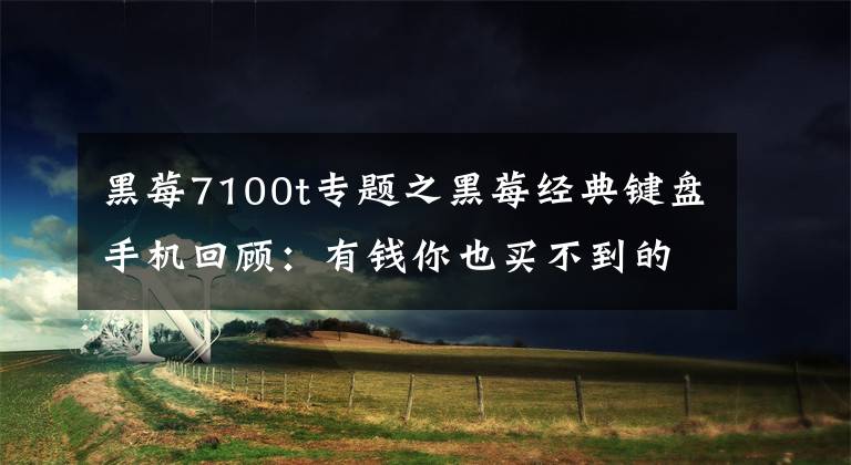 黑莓7100t专题之黑莓经典键盘手机回顾：有钱你也买不到的手机？