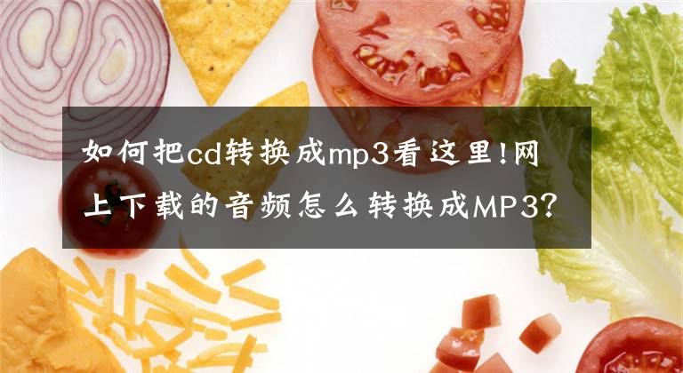 如何把cd转换成mp3看这里!网上下载的音频怎么转换成MP3？学会这招，让格式转换更简单
