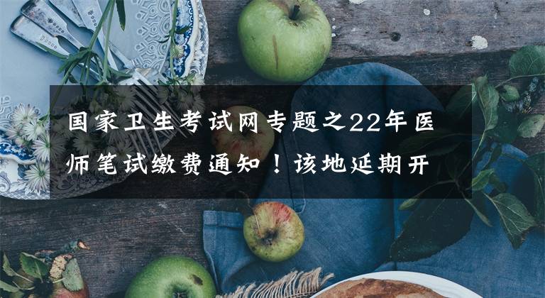 国家卫生考试网专题之22年医师笔试缴费通知！该地延期开考时间确定