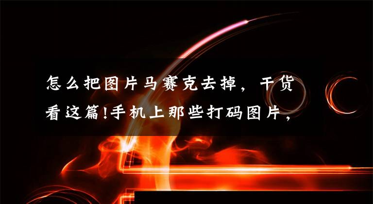怎么把图片马赛克去掉，干货看这篇!手机上那些打码图片，现在能破解了