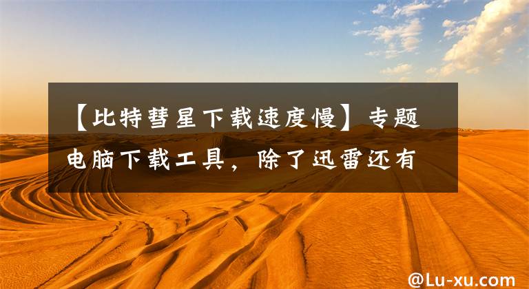 【比特彗星下载速度慢】专题电脑下载工具，除了迅雷还有更好的选择