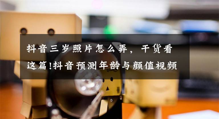 抖音三岁照片怎么弄，干货看这篇!抖音预测年龄与颜值视频特效怎么弄 拍摄方法教程分享