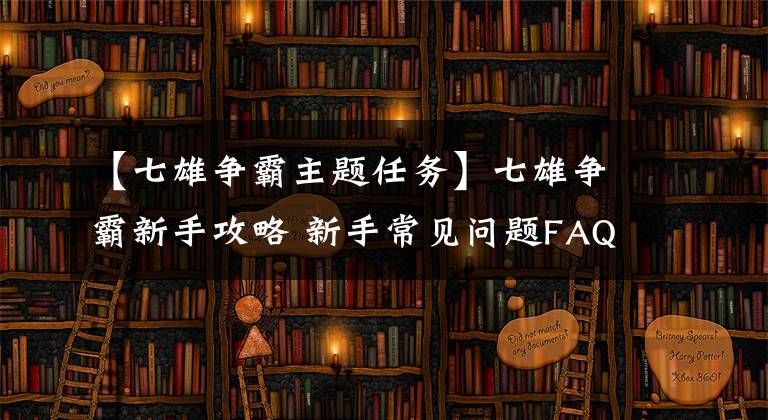 【七雄争霸主题任务】七雄争霸新手攻略 新手常见问题FAQ