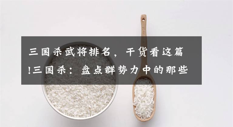 三国杀武将排名，干货看这篇!三国杀：盘点群势力中的那些顶级武将，你知道几个？