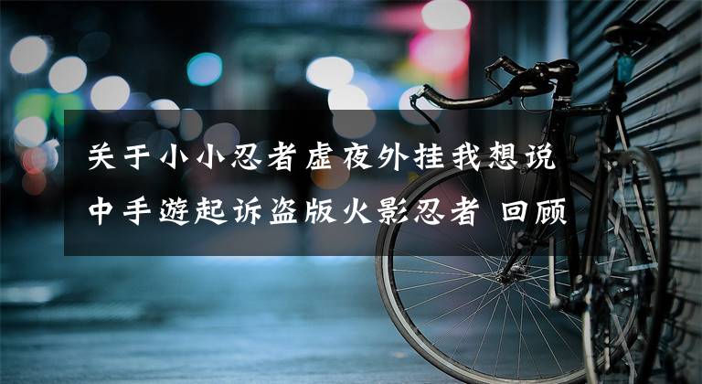 关于小小忍者虚夜外挂我想说中手游起诉盗版火影忍者 回顾2014手游IP李逵李鬼之争