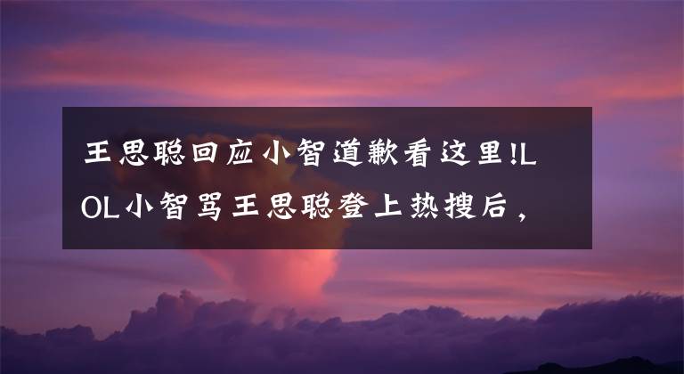 王思聪回应小智道歉看这里!LOL小智骂王思聪登上热搜后，赶忙发声道歉，直言是有人乱带节奏！