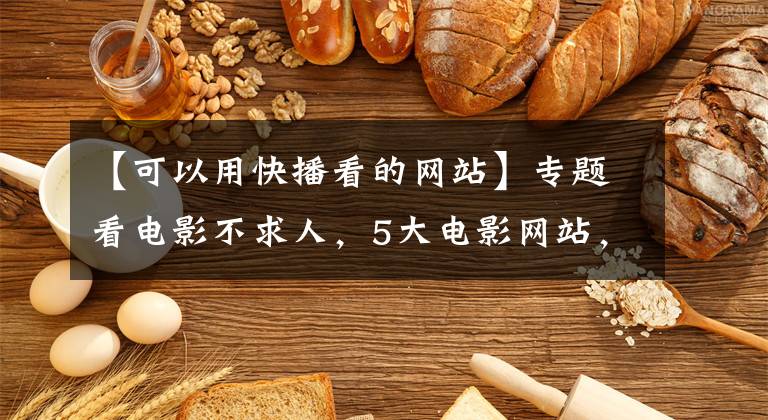 【可以用快播看的网站】专题看电影不求人，5大电影网站，赶紧收藏起来以备不时之需