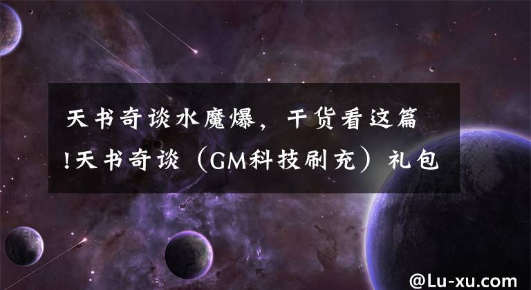 天书奇谈水魔爆，干货看这篇!天书奇谈（GM科技刷充）礼包返利活动，如何快速升级攻略