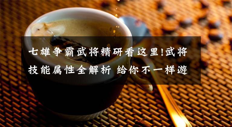 七雄争霸武将精研看这里!武将技能属性全解析 给你不一样游戏体验