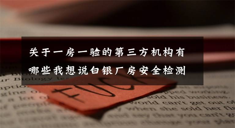 关于一房一验的第三方机构有哪些我想说白银厂房安全检测鉴定办理流程