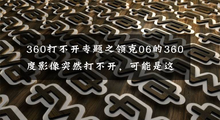 360打不开专题之领克06的360度影像突然打不开，可能是这些原因导致的，建议了解