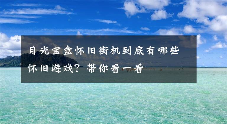 月光宝盒怀旧街机到底有哪些怀旧游戏？带你看一看