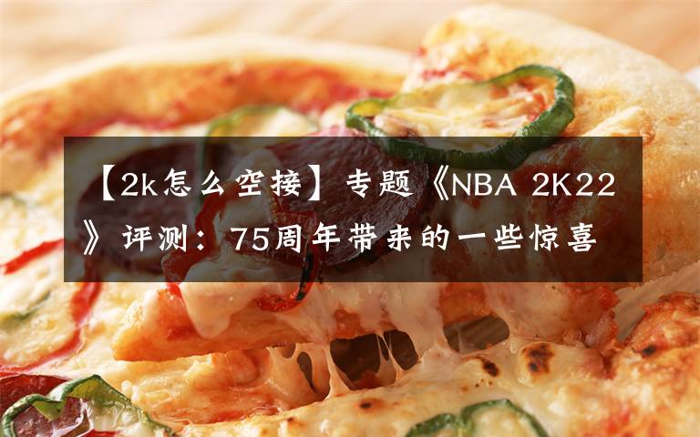 【2k怎么空接】专题《NBA 2K22》评测：75周年带来的一些惊喜