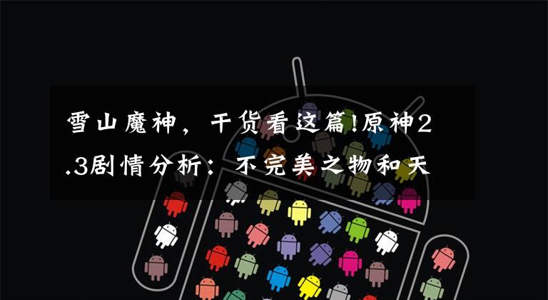 雪山魔神，干货看这篇!原神2.3剧情分析：不完美之物和天理的谜团