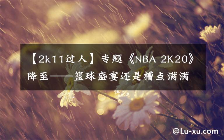 【2k11过人】专题《NBA 2K20》降至——篮球盛宴还是槽点满满？