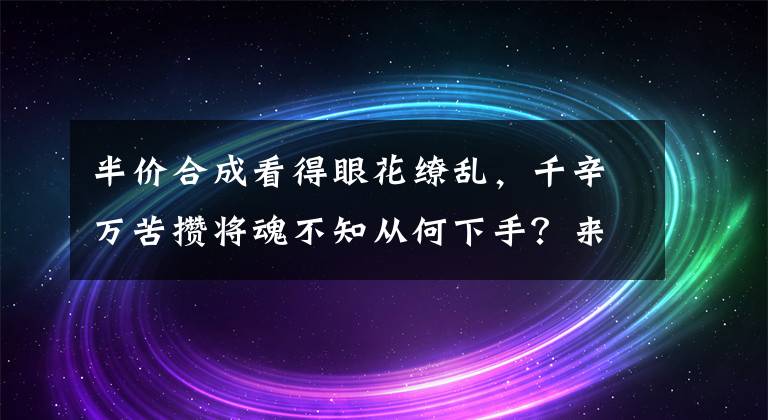 半价合成看得眼花缭乱，千辛万苦攒将魂不知从何下手？来了解一下