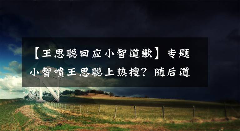 【王思聪回应小智道歉】专题小智喷王思聪上热搜？随后道歉澄清：有人带节奏搞我！