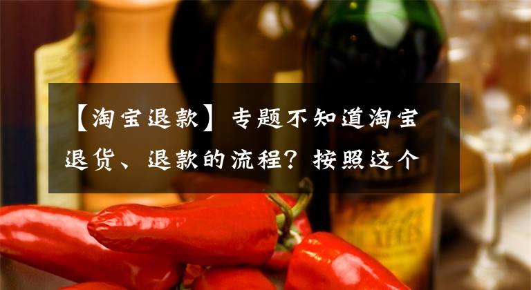 【淘宝退款】专题不知道淘宝退货、退款的流程？按照这个步骤操作，即可轻松搞定