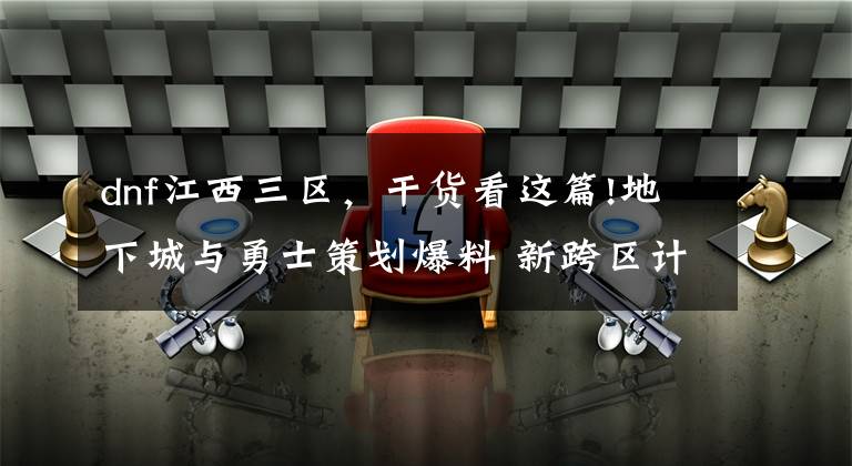 dnf江西三区，干货看这篇!地下城与勇士策划爆料 新跨区计划第三阶段 新跨区所有功能