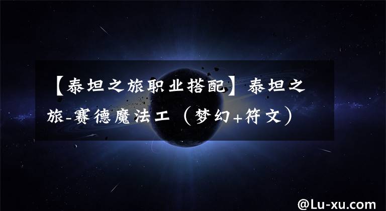 【泰坦之旅职业搭配】泰坦之旅-赛德魔法工（梦幻+符文）开荒加点攻略