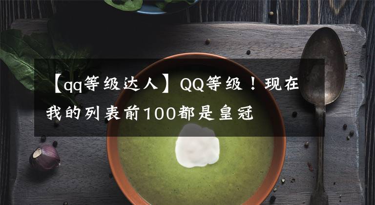 【qq等级达人】QQ等级！现在我的列表前100都是皇冠