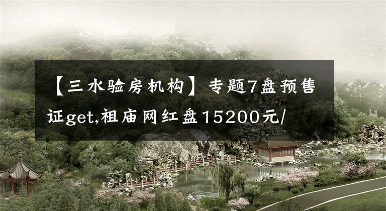 【三水验房机构】专题7盘预售证get,祖庙网红盘15200元/㎡刷屏,周日首开