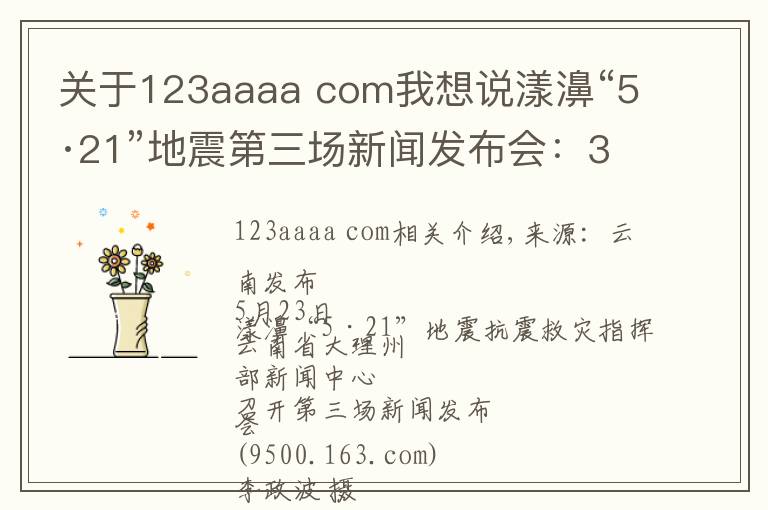 关于123aaaa com我想说漾濞“5·21”地震第三场新闻发布会：30名受伤人员均脱离生命危险！19名滞留游客安全返家