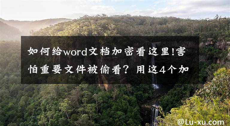 如何给word文档加密看这里!害怕重要文件被偷看？用这4个加密绝招，除了你自己谁也别想看
