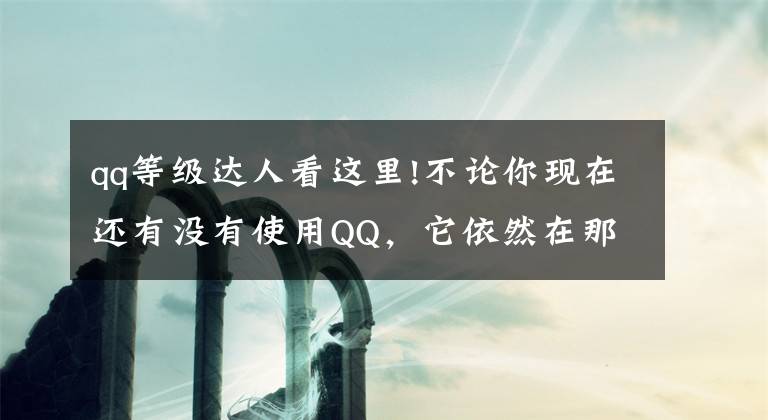 qq等级达人看这里!不论你现在还有没有使用QQ，它依然在那里，慢慢地壮大着自己