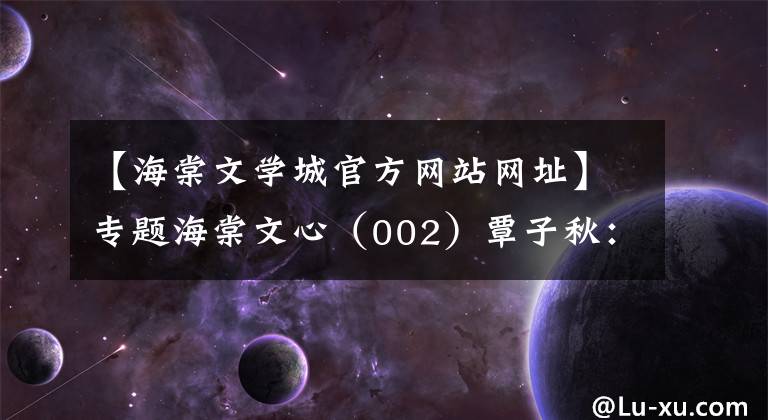 【海棠文学城官方网站网址】专题海棠文心（002）覃子秋：A Book Report