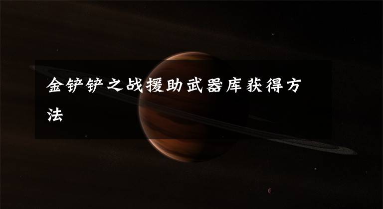 金铲铲之战援助武器库获得方法