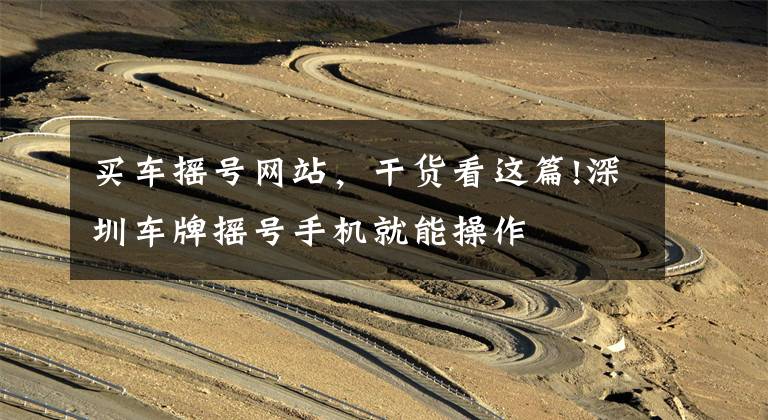买车摇号网站，干货看这篇!深圳车牌摇号手机就能操作