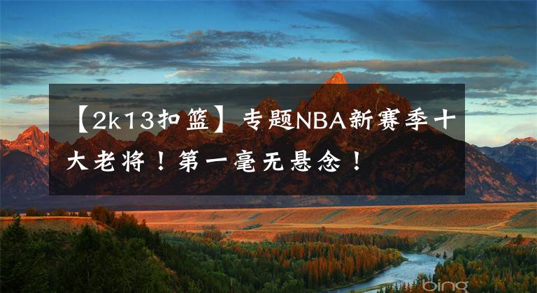 【2k13扣篮】专题NBA新赛季十大老将！第一毫无悬念！