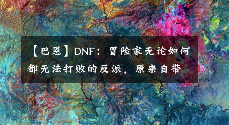 【巴恩】DNF：冒险家无论如何都无法打败的反派，原来自带无敌金身？