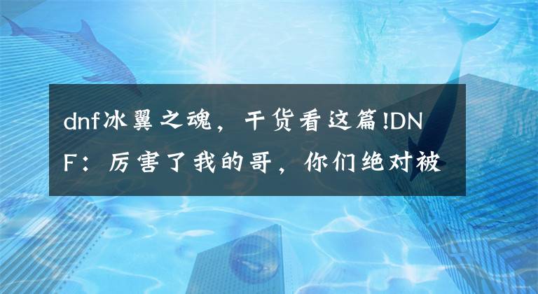 dnf冰翼之魂，干货看这篇!DNF：厉害了我的哥，你们绝对被这些默默无闻的小怪秒过！