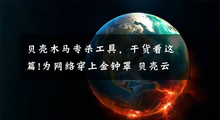 贝壳木马专杀工具，干货看这篇!为网络穿上金钟罩 贝壳云"安全上网"详解