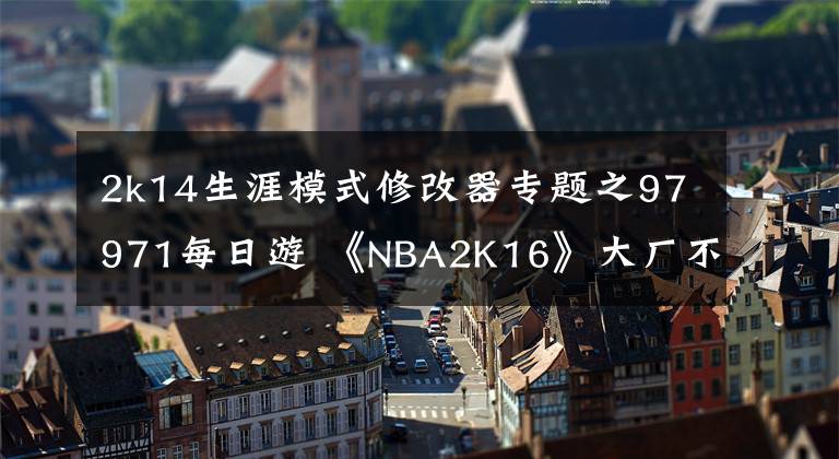 2k14生涯模式修改器专题之97971每日游 《NBA2K16》大厂不烂作