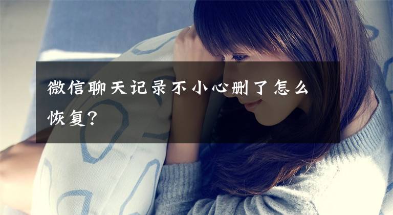 微信聊天记录不小心删了怎么恢复？