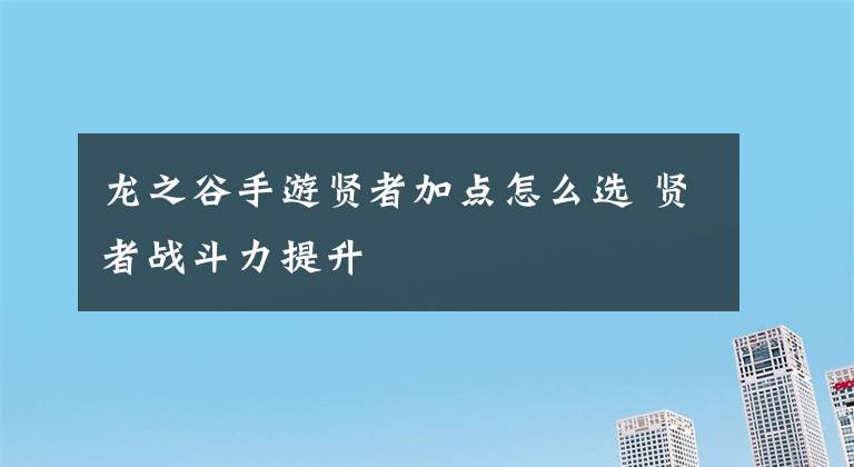 龙之谷手游贤者加点怎么选 贤者战斗力提升